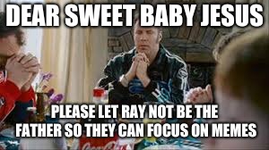 DEAR SWEET BABY JESUS PLEASE LET RAY NOT BE THE FATHER SO THEY CAN FOCUS ON MEMES | made w/ Imgflip meme maker