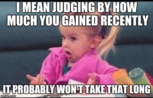 Confused michelle | I MEAN JUDGING BY HOW MUCH YOU GAINED RECENTLY IT PROBABLY WON'T TAKE THAT LONG | image tagged in confused michelle | made w/ Imgflip meme maker