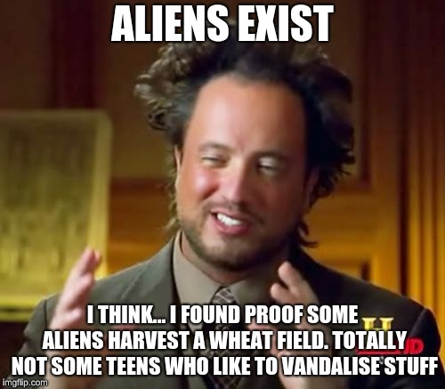 Ancient Aliens | ALIENS EXIST; I THINK... I FOUND PROOF SOME ALIENS HARVEST A WHEAT FIELD. TOTALLY NOT SOME TEENS WHO LIKE TO VANDALISE STUFF | image tagged in memes,ancient aliens | made w/ Imgflip meme maker