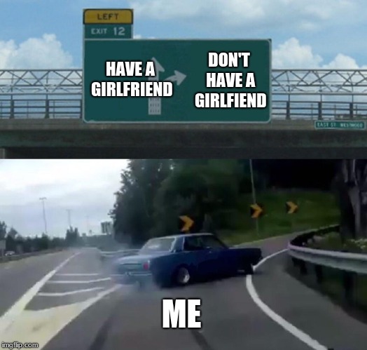 Left Exit 12 Off Ramp | HAVE A GIRLFRIEND; DON'T HAVE A GIRLFIEND; ME | image tagged in memes,left exit 12 off ramp | made w/ Imgflip meme maker