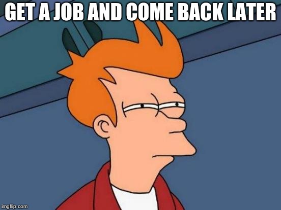 Futurama Fry Meme | GET A JOB AND COME BACK LATER | image tagged in memes,futurama fry | made w/ Imgflip meme maker