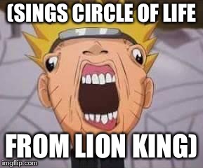 Naruto joke | (SINGS CIRCLE OF LIFE; FROM LION KING) | image tagged in naruto joke | made w/ Imgflip meme maker