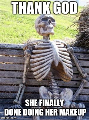 Waiting Skeleton | THANK GOD; SHE FINALLY DONE DOING HER MAKEUP | image tagged in memes,waiting skeleton | made w/ Imgflip meme maker