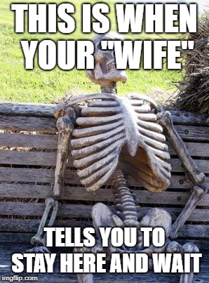 Waiting Skeleton | THIS IS WHEN YOUR "WIFE"; TELLS YOU TO STAY HERE AND WAIT | image tagged in memes,waiting skeleton | made w/ Imgflip meme maker