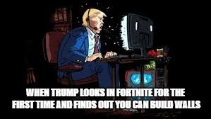 WHEN TRUMP LOOKS IN FORTNITE FOR THE FIRST TIME AND FINDS OUT YOU CAN BUILD WALLS | image tagged in memes | made w/ Imgflip meme maker