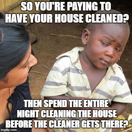 Third World Skeptical Kid | SO YOU'RE PAYING TO HAVE YOUR HOUSE CLEANED? THEN SPEND THE ENTIRE NIGHT CLEANING THE HOUSE BEFORE THE CLEANER GETS THERE? | image tagged in memes,third world skeptical kid | made w/ Imgflip meme maker