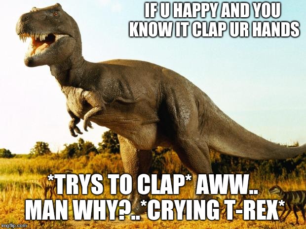 T-Rex | IF U HAPPY AND YOU KNOW IT CLAP UR HANDS; *TRYS TO CLAP* AWW.. MAN WHY?..*CRYING T-REX* | image tagged in t-rex | made w/ Imgflip meme maker