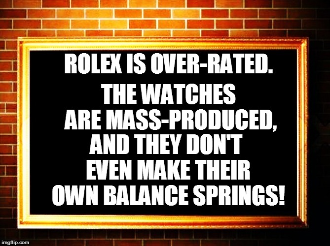 THE WATCHES ARE MASS-PRODUCED, AND THEY DON'T EVEN MAKE THEIR OWN BALANCE SPRINGS! ROLEX IS OVER-RATED. | made w/ Imgflip meme maker