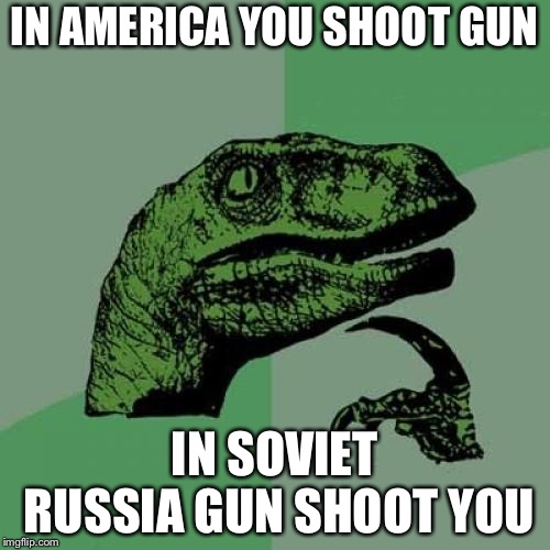 Philosoraptor Meme | IN AMERICA YOU SHOOT GUN; IN SOVIET RUSSIA GUN SHOOT YOU | image tagged in memes,philosoraptor | made w/ Imgflip meme maker