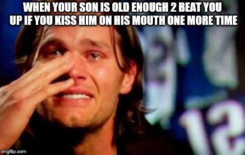 crying tom brady | WHEN YOUR SON IS OLD ENOUGH 2 BEAT YOU UP IF YOU KISS HIM ON HIS MOUTH ONE MORE TIME | image tagged in crying tom brady | made w/ Imgflip meme maker