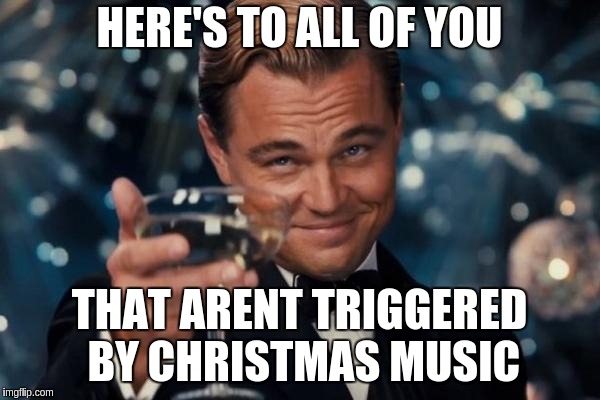 Leonardo Dicaprio Cheers | HERE'S TO ALL OF YOU; THAT ARENT TRIGGERED BY CHRISTMAS MUSIC | image tagged in memes,leonardo dicaprio cheers | made w/ Imgflip meme maker