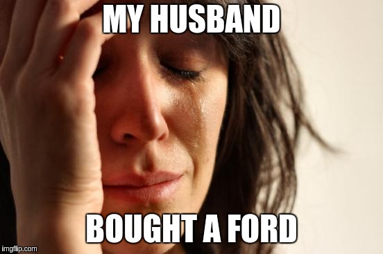First World Problems Meme | MY HUSBAND; BOUGHT A FORD | image tagged in memes,first world problems | made w/ Imgflip meme maker