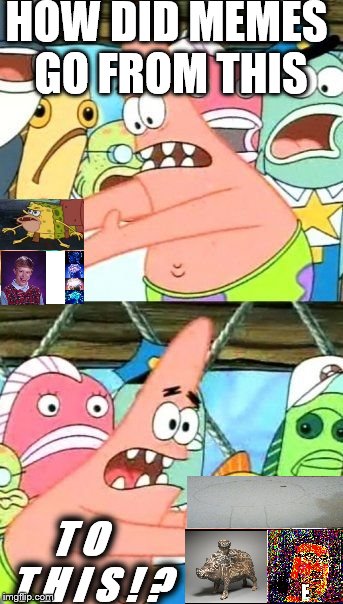 Put It Somewhere Else Patrick Meme | HOW DID MEMES GO FROM THIS; T O   T H I S ! ? | image tagged in memes,put it somewhere else patrick | made w/ Imgflip meme maker