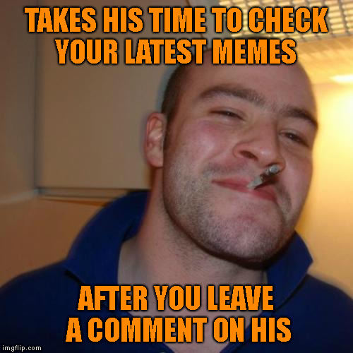 Good Guy Greg |  TAKES HIS TIME TO CHECK     YOUR LATEST MEMES; AFTER YOU LEAVE A COMMENT ON HIS | image tagged in memes,good guy greg,imgflip users,etiquette | made w/ Imgflip meme maker
