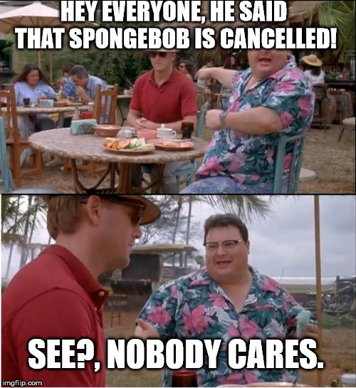 See Nobody Cares | HEY EVERYONE, HE SAID THAT SPONGEBOB IS CANCELLED! SEE?, NOBODY CARES. | image tagged in memes,see nobody cares | made w/ Imgflip meme maker