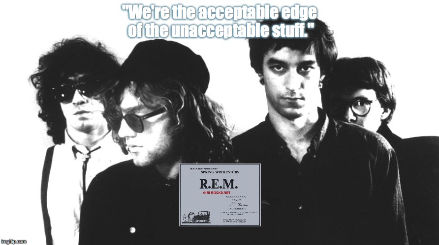 R.E.M. | "We're the acceptable edge of the unacceptable stuff." | image tagged in bands,rock and roll,quotes,80s music | made w/ Imgflip meme maker