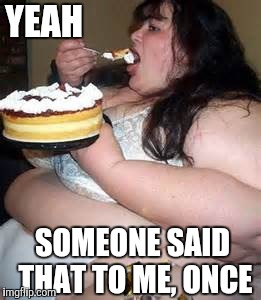 Fat Lady Eating Cake | YEAH SOMEONE SAID THAT TO ME, ONCE | image tagged in fat lady eating cake | made w/ Imgflip meme maker