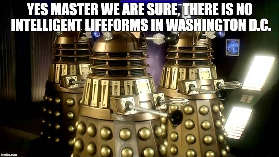 Daleks | YES MASTER WE ARE SURE, THERE IS NO INTELLIGENT LIFEFORMS IN WASHINGTON D.C. | image tagged in daleks,intelligence,politics | made w/ Imgflip meme maker