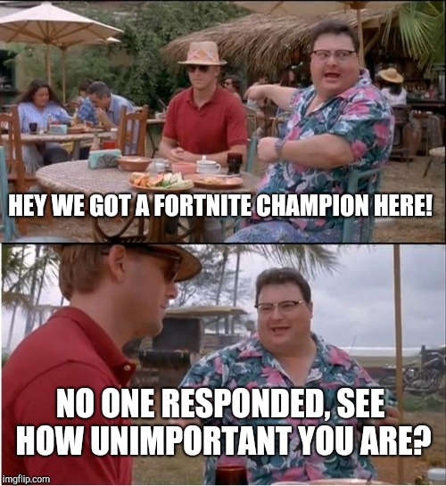 Message to Fortnite Players | HEY WE GOT A FORTNITE CHAMPION HERE! NO ONE RESPONDED, SEE HOW UNIMPORTANT YOU ARE? | image tagged in memes,see nobody cares,jurassic park,fortnite,fortnite meme,unimpressed | made w/ Imgflip meme maker