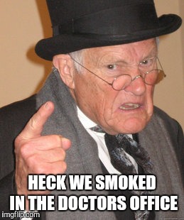 Back In My Day Meme | HECK WE SMOKED IN THE DOCTORS OFFICE | image tagged in memes,back in my day | made w/ Imgflip meme maker