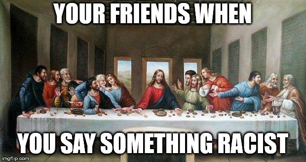 Last Supper | YOUR FRIENDS WHEN; YOU SAY SOMETHING RACIST | image tagged in last supper | made w/ Imgflip meme maker