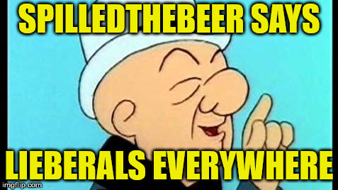 SPILLEDTHEBEER SAYS; LIEBERALS EVERYWHERE | image tagged in spilledthebeer | made w/ Imgflip meme maker
