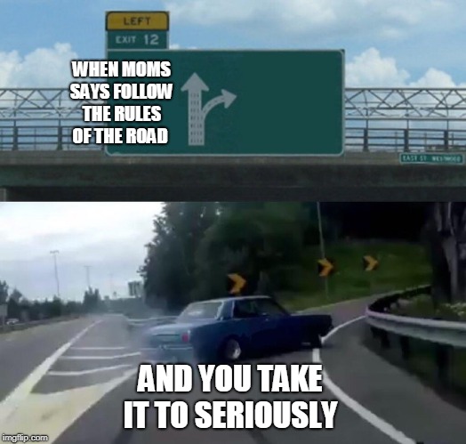 Left Exit 12 Off Ramp Meme | WHEN MOMS SAYS FOLLOW THE RULES OF THE ROAD; AND YOU TAKE IT TO SERIOUSLY | image tagged in memes,left exit 12 off ramp | made w/ Imgflip meme maker