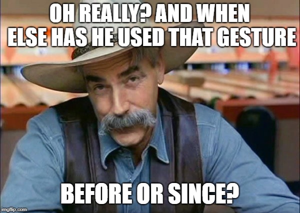 Sam Elliott special kind of stupid | OH REALLY? AND WHEN ELSE HAS HE USED THAT GESTURE BEFORE OR SINCE? | image tagged in sam elliott special kind of stupid | made w/ Imgflip meme maker