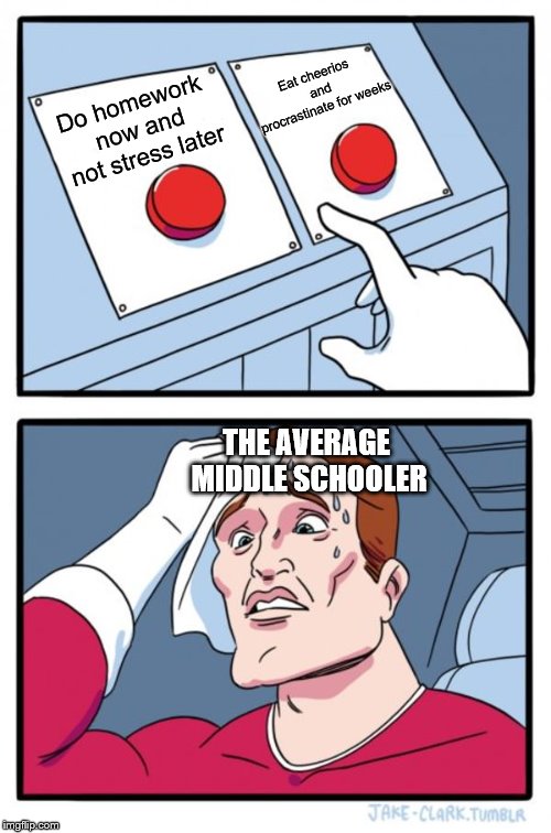 Two Buttons Meme | Eat cheerios and procrastinate for weeks; Do homework now and not stress later; THE AVERAGE MIDDLE SCHOOLER | image tagged in memes,two buttons | made w/ Imgflip meme maker