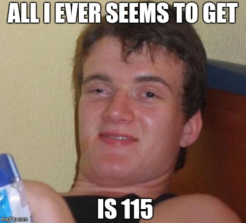 10 Guy Meme | ALL I EVER SEEMS TO GET IS 115 | image tagged in memes,10 guy | made w/ Imgflip meme maker