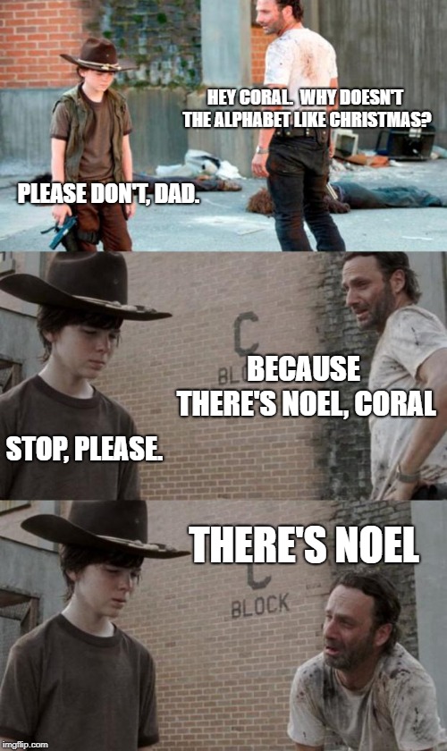 Rick and Carl 3 | HEY CORAL.  WHY DOESN'T THE ALPHABET LIKE CHRISTMAS? PLEASE DON'T, DAD. BECAUSE THERE'S NOEL, CORAL; STOP, PLEASE. THERE'S NOEL | image tagged in memes,rick and carl 3 | made w/ Imgflip meme maker