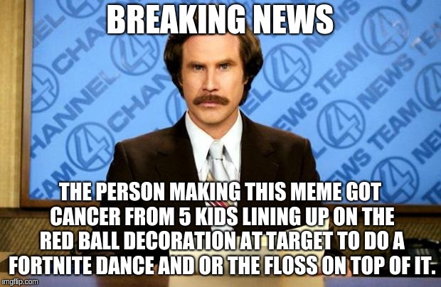 BREAKING NEWS | BREAKING NEWS; THE PERSON MAKING THIS MEME GOT CANCER FROM 5 KIDS LINING UP ON THE RED BALL DECORATION AT TARGET TO DO A FORTNITE DANCE AND OR THE FLOSS ON TOP OF IT. | image tagged in breaking news | made w/ Imgflip meme maker