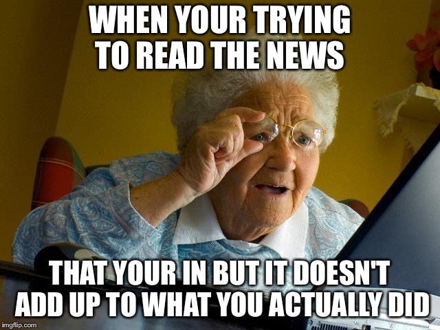 This is the best one I made XD  | WHEN YOUR TRYING TO READ THE NEWS; THAT YOUR IN BUT IT DOESN'T ADD UP TO WHAT YOU ACTUALLY DID | image tagged in memes,grandma finds the internet | made w/ Imgflip meme maker