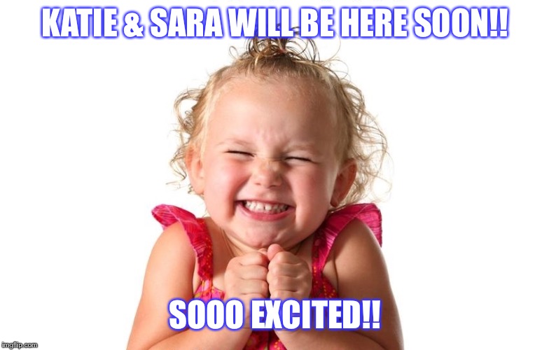 So Excited | KATIE & SARA WILL BE HERE SOON!! SOOO EXCITED!! | image tagged in so excited | made w/ Imgflip meme maker