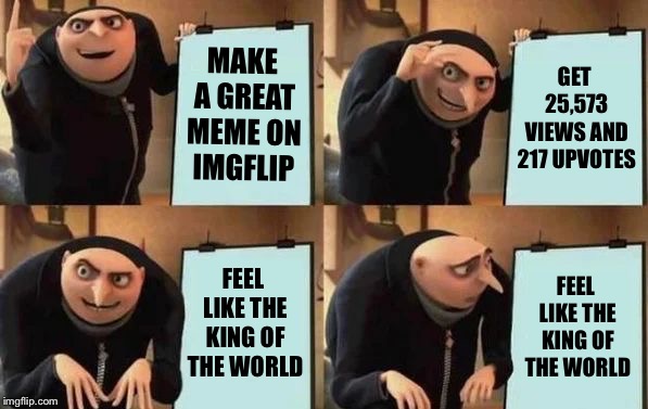 Gru's Plan |  MAKE A GREAT MEME ON IMGFLIP; GET 25,573 VIEWS AND 217 UPVOTES; FEEL LIKE THE KING OF THE WORLD; FEEL LIKE THE KING OF THE WORLD | image tagged in gru's plan,memes,funny,true story,imgflip | made w/ Imgflip meme maker