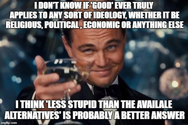 Leonardo Dicaprio Cheers Meme | I DON'T KNOW IF 'GOOD' EVER TRULY APPLIES TO ANY SORT OF IDEOLOGY, WHETHER IT BE RELIGIOUS, POLITICAL , ECONOMIC OR ANYTHING ELSE I THINK 'L | image tagged in memes,leonardo dicaprio cheers | made w/ Imgflip meme maker