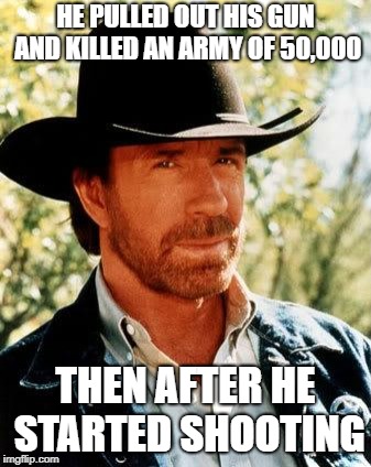 Chuck Norris Meme | HE PULLED OUT HIS GUN AND KILLED AN ARMY OF 50,000 THEN AFTER HE STARTED SHOOTING | image tagged in memes,chuck norris | made w/ Imgflip meme maker