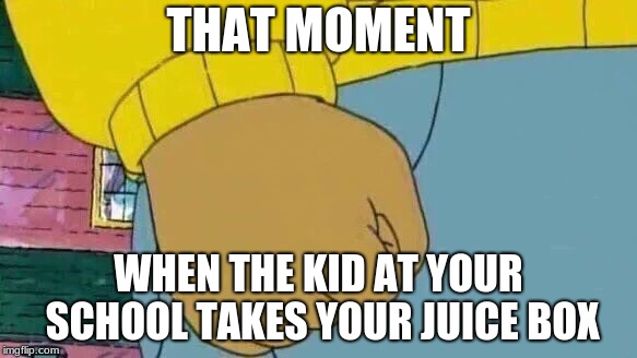Arthur Fist | THAT MOMENT; WHEN THE KID AT YOUR SCHOOL TAKES YOUR JUICE BOX | image tagged in memes,arthur fist | made w/ Imgflip meme maker