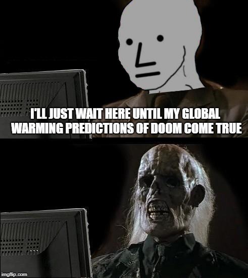 Keep Waiting NPC | I'LL JUST WAIT HERE UNTIL MY GLOBAL WARMING PREDICTIONS OF DOOM COME TRUE | image tagged in memes,ill just wait here | made w/ Imgflip meme maker