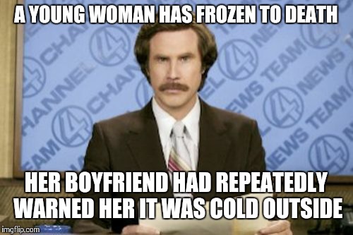 He tried so hard to save her :( | A YOUNG WOMAN HAS FROZEN TO DEATH HER BOYFRIEND HAD REPEATEDLY WARNED HER IT WAS COLD OUTSIDE | image tagged in memes,ron burgundy,cold weather | made w/ Imgflip meme maker