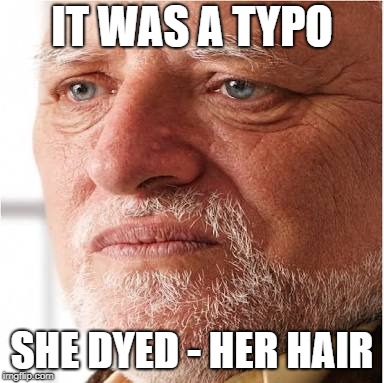 Harold sad | IT WAS A TYPO SHE DYED - HER HAIR | image tagged in harold sad | made w/ Imgflip meme maker