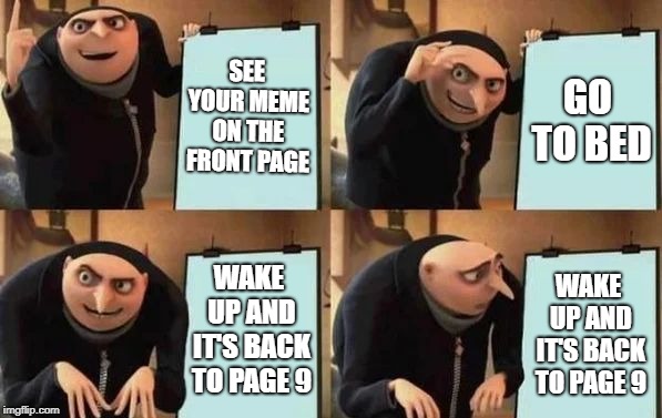 Gru's Plan Meme | SEE YOUR MEME ON THE FRONT PAGE GO TO BED WAKE UP AND IT'S BACK TO PAGE 9 WAKE UP AND IT'S BACK TO PAGE 9 | image tagged in gru's plan | made w/ Imgflip meme maker
