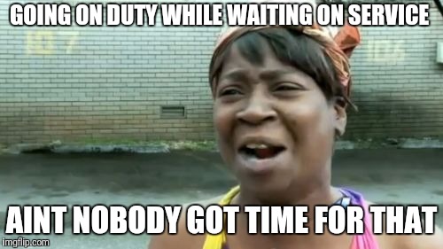 Ain't Nobody Got Time For That Meme | GOING ON DUTY WHILE WAITING ON SERVICE AINT NOBODY GOT TIME FOR THAT | image tagged in memes,aint nobody got time for that | made w/ Imgflip meme maker