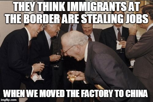 Laughing Men In Suits | THEY THINK IMMIGRANTS AT THE BORDER ARE STEALING JOBS; WHEN WE MOVED THE FACTORY TO CHINA | image tagged in memes,laughing men in suits | made w/ Imgflip meme maker