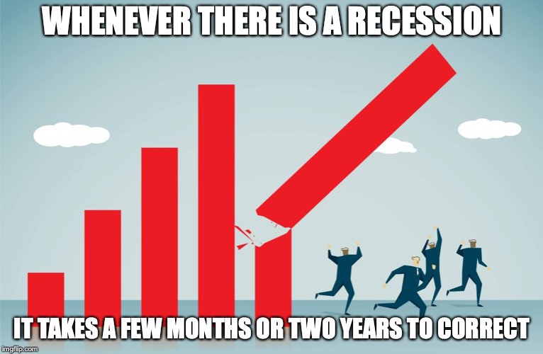 Recession | WHENEVER THERE IS A RECESSION; IT TAKES A FEW MONTHS OR TWO YEARS TO CORRECT | image tagged in recession,memes | made w/ Imgflip meme maker