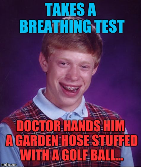 Bad Luck Brian | TAKES A BREATHING TEST; DOCTOR HANDS HIM A GARDEN HOSE STUFFED WITH A GOLF BALL... | image tagged in memes,bad luck brian | made w/ Imgflip meme maker