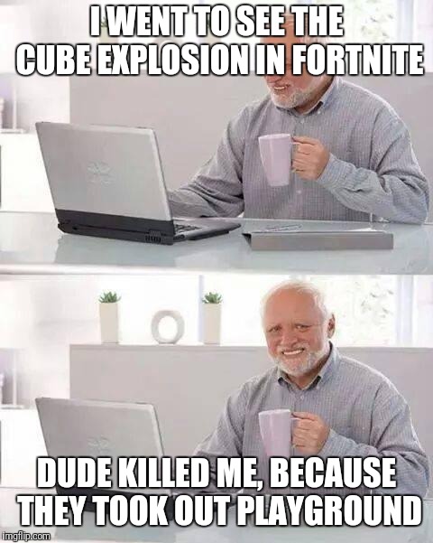 Hide the Pain Harold | I WENT TO SEE THE CUBE EXPLOSION IN FORTNITE; DUDE KILLED ME, BECAUSE THEY TOOK OUT PLAYGROUND | image tagged in memes,hide the pain harold | made w/ Imgflip meme maker