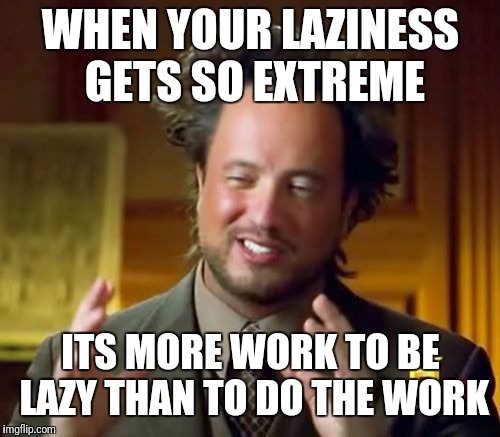 Ancient Aliens Meme | WHEN YOUR LAZINESS GETS SO EXTREME; ITS MORE WORK TO BE LAZY THAN TO DO THE WORK | image tagged in memes,ancient aliens | made w/ Imgflip meme maker