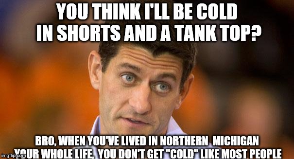 Only people who live here in Michigan will get it.. | YOU THINK I'LL BE COLD IN SHORTS AND A TANK TOP? BRO, WHEN YOU'VE LIVED IN NORTHERN  MICHIGAN YOUR WHOLE LIFE,  YOU DON'T GET "COLD" LIKE MOST PEOPLE | image tagged in michigan,cold,cold weather,funny,first world problems | made w/ Imgflip meme maker