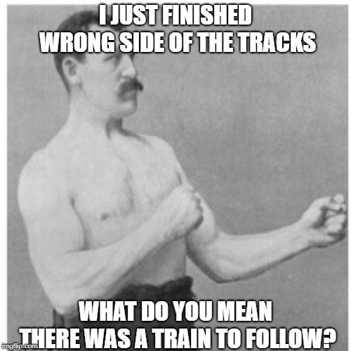 Overly Manly Man Meme | I JUST FINISHED WRONG SIDE OF THE TRACKS; WHAT DO YOU MEAN THERE WAS A TRAIN TO FOLLOW? | image tagged in memes,overly manly man | made w/ Imgflip meme maker